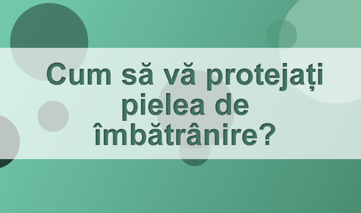 Cum sa imi protejez pielea de imbatranire?